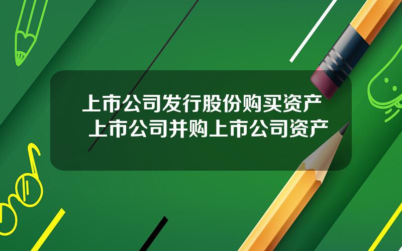 上市公司发行股份购买资产 上市公司并购上市公司资产